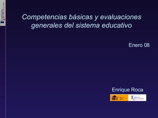 Enrique Roca Competencias básicas y evaluaciones generales del sistema educativo Enero 08 