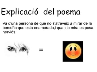 Explicació del poema
Va d'una persona de que no s'atreveix a mirar de la
      v
persona que esta enamorada,i quan la mira es posa
nerviós




                    =
 