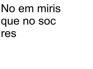 No em miris
que no soc
res
 