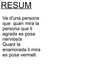 RESUM
Va d'una persona
que quan mira la
persona que li
agrada es posa
nerviós/a
Quant la
enamorada li mira
es posa vermell.
 