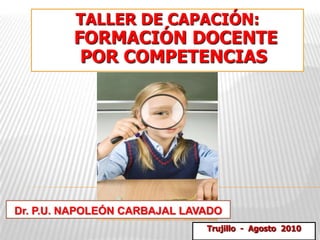 TALLER DE CAPACIÓN:formación docente  por COMPETENCIAS Dr. P.U. NAPOLEÓN CARBAJAL LAVADO Trujillo  -  Agosto  2010 