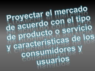 Proyectar el mercado de acuerdo con el tipo de producto o servicio y características de los consumidores y usuarios 