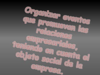 Organizar eventos que promuevan las relaciones empresariales, teniendo en cuenta el objeto social de la empresa. 