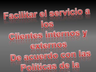 Facilitar el servicio a los Clientes internos y externos De acuerdo con las Políticas de la organización. 