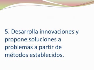 5. Desarrolla innovaciones y propone soluciones a problemas a partir demétodos establecidos. 