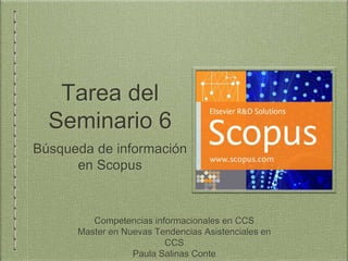 Tarea del
Seminario 6
Búsqueda de información
en Scopus
Competencias informacionales en CCS
Master en Nuevas Tendencias Asistenciales en
CCS
Paula Salinas Conte
 