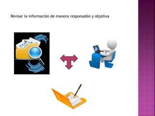 Revisar la información de manera responsable y objetiva
 