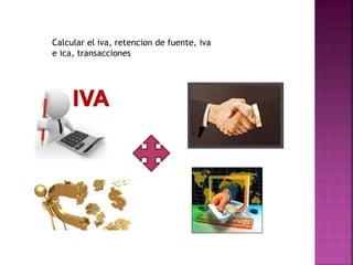Calcular el iva, retencion de fuente, iva
e ica, transacciones
 