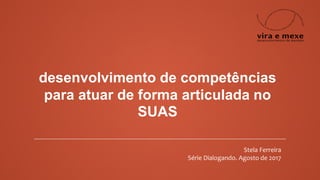 desenvolvimento de competências
para atuar de forma articulada no
SUAS
Stela Ferreira
Série Dialogando. Agosto de 2017
 
