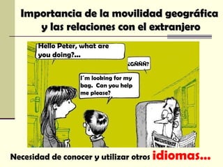 Necesidad de conocer y utilizar otros  idiomas…   Hello Peter, what are you doing?... I´m looking for my  bag.  Can you help  me please? ¿GÑÑÑ? Importancia de la movilidad geográfica  y las relaciones con el extranjero 