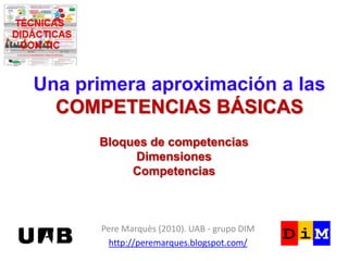 Una primera aproximación a las
COMPETENCIAS BÁSICAS
Bloques de competencias
Dimensiones
Competencias

Pere Marquès (2010). UAB - grupo DIM
http://peremarques.blogspot.com/

 