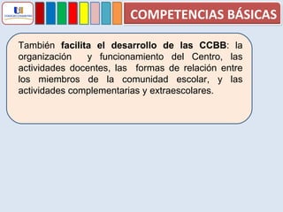 También  facilita el desarrollo de las CCBB : la organización  y funcionamiento del Centro, las actividades docentes, las  formas de relación entre los miembros de la comunidad escolar, y las actividades complementarias y extraescolares. COMPETENCIAS BÁSICAS 