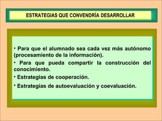Para que el alumnado sea cada vez más autónomo (procesamiento de la información). Para que pueda compartir la construcción del conocimiento. Estrategias   de cooperación. Estrategias   de autoevaluación y coevaluación.   ESTRATEGIAS QUE CONVENDRÍA   DESARROLLAR 