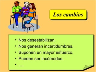 Los cambios
• Nos desestabilizan.
• Nos generan incertidumbres.
• Suponen un mayor esfuerzo.
• Pueden ser incómodos.
• ….
 