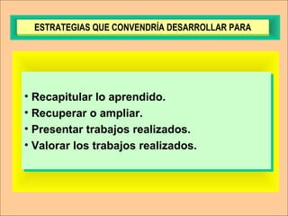 • Recapitular lo aprendido.
• Recuperar o ampliar.
• Presentar trabajos realizados.
• Valorar los trabajos realizados.
• Recapitular lo aprendido.
• Recuperar o ampliar.
• Presentar trabajos realizados.
• Valorar los trabajos realizados.
ESTRATEGIAS QUE CONVENDRÍA DESARROLLAR PARAESTRATEGIAS QUE CONVENDRÍA DESARROLLAR PARA
 