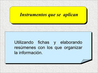 Instrumentos que se aplican
Utilizando fichas y elaborando
resúmenes con los que organizar
la información.
 