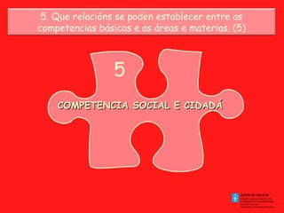 5. Que relacións se poden establecer entre as
competencias básicas e as áreas e materias. (5)

5
COMPETENCIA SOCIAL E CIDADÁ

 