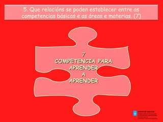 5. Que relacións se poden establecer entre as
competencias básicas e as áreas e materias. (7)

7
COMPETENCIA PARA
APRENDER
A
APRENDER

 