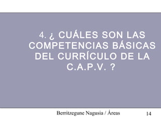 4. ¿ CUÁLES SON LAS
COMPETENCIAS BÁSICAS
 DEL CURRÍCULO DE LA
        C.A.P.V. ?




    Berritzegune Nagusia / Áreas   14
 