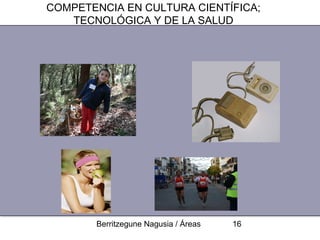 COMPETENCIA EN CULTURA CIENTÍFICA;
   TECNOLÓGICA Y DE LA SALUD




       Berritzegune Nagusia / Áreas   16
 