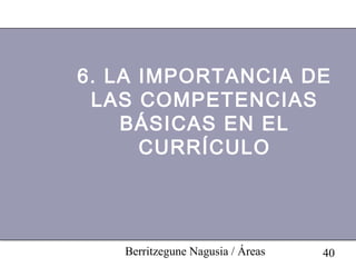 6. LA IMPORTANCIA DE
 LAS COMPETENCIAS
    BÁSICAS EN EL
      CURRÍCULO




   Berritzegune Nagusia / Áreas   40
 