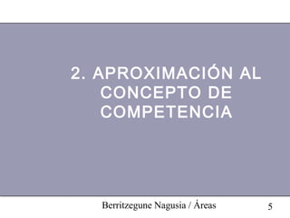 2. APROXIMACIÓN AL
    CONCEPTO DE
    COMPETENCIA




  Berritzegune Nagusia / Áreas   5
 