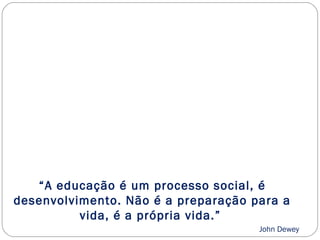 “A educação é um processo social, é
desenvolvimento. Não é a preparação para a
          vida, é a própria vida.”
                                     John Dewey
 