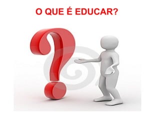 O QUE PROPOSIÇÃO DA DISCIPLINA
      É EDUCAR?
 