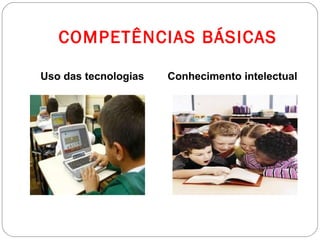 COMPETÊNCIAS BÁSICAS

Uso das tecnologias   Conhecimento intelectual
 