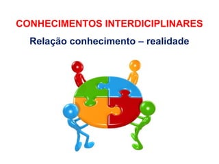 EMENTA DA DISCIPLINA
CONHECIMENTOS INTERDICIPLINARES
  Relação conhecimento – realidade
 
