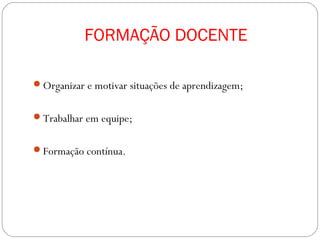 FORMAÇÃO DOCENTE

Organizar e motivar situações de aprendizagem;


Trabalhar em equipe;


Formação contínua.
 