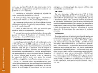ensino, ou, quando efetivada fora dos sistemas de ensino,       acompanhamento da aplicação dos recursos públicos e de
                                 que não vise, precipuamente, ao aprimoramento de sua            avaliação dos seus resultados.
                                 qualidade ou à sua expansão;                                      Lei Kandir
                                    II - subvenção a instituições públicas ou privadas de           Foi assim chamada a Lei Complementar nº 87, de 13 de
                                 caráter assistencial, desportivo ou cultural;                   setembro de 1996, elaborada pelo ex-ministro do Planejamento
                                   III - formação de quadros especiais para a administração      Antônio Kandir. Essa lei dispõe sobre o imposto dos estados
                                 pública, sejam militares ou civis, inclusive diplomáticos;      e do Distrito Federal sobre operações relativas à circulação
                                    IV - programas suplementares de alimentação, assistência     de mercadorias e sobre prestações de serviços de transporte
                                 médico-odontológica, farmacêutica e psicológica, e outras       interestadual e intermunicipal e de comunicação. A lei prevê o
                                 formas de assistência social;                                   ressarcimento, pela União, em favor dos estados e municípios,
                                                                                                 a título de compensação financeira pela perda de receitas
                                   V - obras de infra-estrutura, ainda que realizadas para       decorrentes da desoneração das exportações de produtos
                                 beneficiar direta ou indiretamente a rede escolar;              primários.
                                   VI - pessoal docente e demais trabalhadores da educação,        Liberalismo
                                 quando em desvio de função ou em atividade alheia a
                                 manutenção e desenvolvimento do ensino.                             Doutrina que serviu de substrato ideológico às revoluções
                                                                                                 antiabsolutistas que ocorreram na Europa (Inglaterra e Fran-
                                   Lei de Responsabilidade Fiscal                                ça, basicamente) ao longo dos séculos XVII e XVIII e à luta
                                    A Lei de Responsabilidade Fiscal - LRF (Lei Complementar     pela independência dos Estados Unidos [...]. Defendia: 1) a
                                 nº 101, de 04 de maio de 2000) estabelece normas de finanças    mais ampla liberdade individual; 2) a democracia represen-
                                 públicas voltadas para a responsabilidade na gestão fiscal,     tativa com separação e independência entre três poderes
                                 mediante ações em que se previnam riscos e corrijam os          (executivo, legislativo e judiciário); 3) o direito inalienável à
Módulo de Competências Básicas




                                 desvios capazes de afetar o equilíbrio das contas públicas,     propriedade; 4) a livre iniciativa e a concorrência como prin-
                                 destacando-se o planejamento, o controle, a transparência       cípios básicos capazes de harmonizar os interesses individu-
                                 e a responsabilização, como premissas básicas. Estabelece       ais e coletivos e gerar o progresso social [...]. Não há lugar
                                 as normas voltadas para a gestão e para a elaboração            para a ação econômica do Estado, que deve apenas garantir
                                 do orçamento. Define limite com gastos de pessoal,              a livre-concorrência entre as empresas e o direito à proprie-
                                 endividamento público, metas fiscais anuais, entre outros.      dade privada, quando esta for ameaçada por convulsões
                                                                                                 sociais. (SANDRONI, Paulo. Dicionário de Economia, 1995, p.
                                    Essa lei cria condições para a implantação de uma nova
                                                                                                 192-193)
                                 cultura gerencial na gestão dos recursos públicos e incentiva
                                 o exercício pleno da cidadania, especialmente no que diz
                                 respeito à participação do contribuinte no processo de

100
 