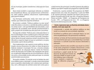 do seu município, podem transformar a educação de nosso          conhecimento dos principais conselhos gestores de políticas
                                 país.                                                            públicas que dizem respeito aos programas e ações do FNDE.
                                    Boas-vindas também à capacitação referente ao módulo             Finalmente, a quinta unidade, “Os programas do FNDE”,
                                 de Competências Básicas, que proporcionará conhecimen-           proporcionará uma visão dos programas e ações do FNDE
                                 tos sobre políticas públicas educacionais implementadas          e, de maneira particular, daqueles que fazem parte do Pro-
                                 pelo governo federal.                                            grama Formação pela Escola, que são: o Programa Dinheiro
                                   Sua formação continuada, então, tem início com este            Direto na Escola – PDDE –, os Programas de Transporte do
                                 módulo, que tratará das seguintes temáticas:                     Escolar – PTE –, os Programas do Livro – Pli – e o Programa
                                                                                                  Nacional de Alimentação Escolar – PNAE.
                                    Na primeira unidade, “Políticas públicas na área social”,
                                 serão discutidos o conceito e o sentido das políticas públicas      Assim, esperamos que, ao final das atividades deste
                                 no campo social – com que finalidade são executadas, a que        módulo, você seja capaz de:
                                 segmentos da sociedade visam atender prioritariamente e
                                                                                                   :: compreender o sentido das políticas públicas na área
                                 qual o projeto de sociedade que elas procuram concretizar.
                                                                                                      social, no contexto de uma sociedade capitalista;
                                     Na segunda unidade, “Políticas para a educação básica”, o
                                                                                                   :: reconhecer as políticas para a educação básica, no con-
                                 foco da abordagem serão as políticas para a educação imple-
                                                                                                      texto da globalização e do pensamento neoliberal;
                                 mentadas nos últimos anos no Brasil, buscando compreen-
                                 dê-las dentro da atual conjuntura social e econômica, iden-       :: conhecer as fontes de financiamento da educação básica
                                 tificando os aspectos legais em que se sustentam e as ações          e os mecanismos para que a comunidade faça o acompa-
                                 executadas a partir dessas políticas.                                nhamento e o controle social dos recursos destinados à
                                                                                                      educação;
                                    Para implementar e dar suporte a essas políticas, são des-
                                 tinados recursos financeiros em todos os níveis de governo        :: conhecer a dinâmica dos conselhos que atuam no contro-
Módulo de Competências Básicas




                                 (federal, estadual e municipal). Por isso, a terceira unidade,       le das ações, programas e projetos educacionais e como
                                 “Financiamento da educação básica”, tratará do financia-             se dá a participação da comunidade nesses conselhos;
                                 mento da educação, do Fundeb e das obrigações dos gesto-          :: reconhecer o papel social do Fun-                do
                                 res na aplicação adequada dos recursos financeiros e da for-         Nacional de Desenvol-vimento da
                                 ma como a comunidade escolar pode participar no controle             Educação (FNDE) no apoio às polí-
                                 social de todo esse processo.                                        ticas públicas para a educação
                                    Na quarta unidade, “O controle social no âmbito das polí-         básica, mediante a implemen-
                                 ticas públicas para a educação”, o estudo estará direcionado         tação de diferentes programas e
                                 para as questões relacionadas com a democracia participa-            ações.
                                 tiva, com a efetivação do controle social, bem como para o
12
 