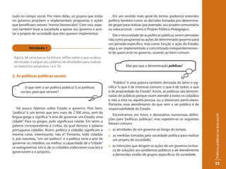 tudo no campo social. Por meio delas, os grupos que estão            Em um sentido mais geral do termo, podemos entender
no governo propõem e implementam programas e ações                 política também como as decisões tomadas por determina-
que beneficiam setores “menos favorecidos”. Com isso, espe-        do grupo para realizar, por exemplo, seu projeto comunitário
ram também levar a sociedade a apoiar seu governo e acei-          ou educacional – como o Projeto Político-Pedagógico.
tar o projeto de sociedade que eles querem implementar.               Daí a necessidade de as políticas públicas serem pensadas
                                                                   não como programas ou ações de determinado governo para
                                                                   um período específico, mas como função e ação do Estado,
           Atividade 1                                             algo a ser implementado e concretizado independentemen-
                                                                   te de quem está no governo, visando ao bem-comum.
 Agora, dê uma pausa na leitura, reflita sobre o que acabou
 de estudar e pegue seu caderno de atividades para realizar
 os exercícios propostos 1a e 1b.                                             Mas por que a denominação públicas?

2. As políticas públicas sociais
                                                                      “Público” é uma palavra também derivada do latim e sig-
        O que vem a ser política pública? E as políticas           nifica “o que é de interesse comum; o que é de todos; o que
     sociais, para que servem?                                     é de propriedade do Estado”. Assim, as políticas são denomi-
                                                                   nadas de públicas porque visam atender a todos os cidadãos
                                                                   e não a esta ou aquela pessoa, ou a interesses particulares.
                                                                   Portanto, esse atendimento do que vem a ser público é de
   Há pouco falamos sobre Estado e governo. Pois bem,              responsabilidade do Estado.
“política” é um termo que tem mais de 2.500 anos, vem da
                                                                      Encontramos em livros e dicionários numerosas defini-




                                                                                                                                  Políticas públicas na área social
língua grega e significa “a arte de governar um Estado, uma
                                                                   ções para “políticas públicas”, mas repetem-se os seguintes
cidade”. Para os gregos, polis significava cidade. Em latim, a
                                                                   fatores comuns:
palavra correspondente é civitas, da qual derivou a palavra
portuguesa cidadão. Assim, político e cidadão significam a         :: as atividades de um governo ao longo do tempo;
mesma coisa. Interessante, não é? Portanto, todo cidadão           :: as medidas tomadas pela sociedade política para realizar
é, por natureza, “um ser político”, e a política seria a arte de      um projeto de sociedade;
governar os cidadãos, ou melhor, a capacidade de a “cidade”
se autogovernar, isto é, de os cidadãos elaborarem suas leis e     :: as intenções que dirigem as ações de um governo na bus-
governarem a si próprios.                                             ca de soluções aos problemas públicos e de atendimento
                                                                      a demandas vindas de grupos específicos da sociedade.

                                                                                                                                  25
 