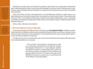 Você deve ter ouvido muito, em discursos de políticos e governantes, que a educação é fundamental
IPEA é uma fun-                    para o desenvolvimento do país e que se deve dar prioridade a essa área social. É essencial que os inves-
dação vinculada
ao Ministério do                   timentos sejam ampliados para que melhorem as condições de funcionamento das escolas e de trabalho
  Planejamento                     dos professores.
 do Brasil e tem
  por finalidade
 realizar pesqui-
                                     Como está vendo, há muita coisa importante a ser discutida nesta unidade, ou, pelo menos, a ser
sas, projeções e                   apon-tada para que você procure aprofundar mais ainda seus conhecimentos sobre o financiamento da
estudos macro-
   econômicos.                     educação. Assim, você poderá contribuir para a solução de situações problemáticas, como a vivenciada
                                   por aquela comunidade da região leste de Mato Grosso, mencionada no tópico “Problematizando” deste
                                   módulo, lembra-se?
                                     Vamos, então, sobrevoar essa temática?
     A OCDE se
compõe ainda de                    1. Recursos financeiros para a educação
  Canadá, França,
 Alemanha, Reino                      A Constituição Federal de 1988, que ficou conhecida como Constituição Cidadã, restabeleceu impor-
  Unido, Bélgica,
Itália, Japão, entre               tantes direitos aos cidadãos brasileiros, após o período da ditadura militar, e proclamou a educação como
       outros.                     direito de todos. Para garantir essa prerrogativa, a Constituição determinou que o poder público aplicas-
                                   se uma parcela de impostos na educação.
                                     Essa garantia de recursos contribui para que cerca de 4,5% do Produto Interno Bruto (PIB) seja investi-
                                   do na educação pública em nosso país.

                                                             Nos encontros internacionais, convencionou-se apli-
  Módulo de Competências Básicas




                                                          car na educação minimamente 6% do PIB, mas nada foi
                                                          homologado oficialmente. A nossa legislação também
                                                          não determina quanto o poder público deve aplicar do
                                                          seu PIB. No processo de votação do Plano Nacional de
                                                          Educação 2001-2010 (Lei 10.172), havia uma meta, que foi
                                                          VETADA, de alcançar, em quatro anos, o investimento de
                                                          7% do PIB para a educação pública.




  46
 