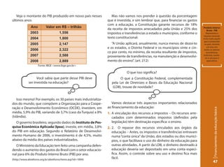 Veja o montante do PIB produzido em nosso país nesses           Mas não vamos nos prender à questão da porcentagem
últimos anos:                                                   que é investida, e sim lembrar que, para financiar os gastos
                                                                com a educação, a Constituição garante recursos de 18%
               Ano         Valor em R$ – trilhão                                                                                Produto Interno
                                                                da receita de impostos arrecadados pela União e 25% dos              Bruto - PIB
              2003                    1,556                     impostos e transferências a estado e municípios, conforme o         Representa a
                                                                                                                                 riqueza nacional.
              2004                    1,800                     texto constitucional:                                           Inclui tudo aquilo
                                                                                                                                 que é produzido
              2005                    2,147                        “A União aplicará, anualmente, nunca menos de dezoi-to         no país, durante
                                                                e os estados, o Distrito Federal e os municípios vinte e cin-        um ano, em
              2006                    2,322                                                                                       todos os setores
                                                                co por cento, no mínimo, da receita resultante de impostos,         econômicos:
              2007                    2,588                     proveniente de transferências, na manutenção e desenvolvi-       indústria, comér-
                                                                                                                                   cio e serviços e
              2008                    2,889                     mento do ensino”. (art. 212)                                         agricultura.

                     Fonte: IBGE <www.ibge.gov.br>

                                                                             O que isso significa?
                   Você sabia que parte desse PIB deve                  O que a Constituição Federal, complementada
             ser investida na educação?                           pela Lei de Diretrizes e Bases da Educação Nacional
                                                                  (LDB), trouxe de novidade?


    Isso mesmo! Por exemplo, os 30 países mais industrializa-
dos do mundo, que compõem a Organização para a Coope-             Vamos destacar três aspectos importantes relacionados
ração e Desenvolvimento Econômico (OCDE), investem, em          ao financiamento da educação:




                                                                                                                                           Financiamento da educação básica
média, 5,9% do PIB, variando de 3,7% (caso da Turquia) a 8%     1. A vinculação dos recursos a impostos – Os recursos arre-
(Islândia).                                                        cadados com determinados impostos (definidos pela
  O governo brasileiro, segundo dados do Instituto de Pes-         legislação) têm destinação específica: o ensino.
quisa Econômica Aplicada (Ipea), investe, em média, 3,8%        2. 2. O repasse dos recursos vinculados aos órgãos da
do PIB em educação. Segundo o Relatório de Desenvolvi-             educação – Antes, os impostos e transferências entravam
mento Humano de 2006, o investimento é de 4,5%, muito              numa “conta única” da União, dos estados ou dos municí-
abaixo da média dos países industrializados.                       pios, o que facilitava o uso do dinheiro da educação para
  O Ministério da Educação tem feito uma campanha defen-           outras atividades. A partir da LDB, o dinheiro destinado à
dendo o aumento dos gastos do Brasil com o setor educacio-         educação deveria ser depositado em uma conta especí-
nal para 6% do Produto Interno Bruto (PIB) por ano.                fica. Assim, o controle sobre seu uso e destino fica mais
(http://www.abrelivros.org.br/abrelivros/texto.asp?id=1894)
                                                                   fácil.
                                                                                                                                          47
 
