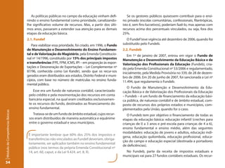 As políticas públicas no campo da educação vinham defi-            Se os gestores públicos quisessem contribuir para o ensi-
                                 nindo o ensino fundamental como prioridade, canalizando-           no privado (escolas comunitárias, confessionais, filantrópicas,
                                 lhe significativo volume de recursos. Mas, a partir dos últi-      isto é, sem fins-lucrativos), poderiam fazê-lo, mas apenas com
                                 mos anos, passaram a estender sua atenção para as demais           recursos acima dos percentuais vinculados, ou seja, fora dos
                                 etapas da educação básica.                                         25%.
                                 2.1. Fundef                                                          O Fundef teve vigência até dezembro de 2006, quando foi
                                    Para viabilizar essa prioridade, foi criado, em 1996, o Fundo   substituído pelo Fundeb.
                                 de Manutenção e Desenvolvimento do Ensino Fundamen-                2.2. Fundeb
                                 tal e de Valorização do Magistério, pela Emenda Constitucio-          Em 1º de janeiro de 2007, entrou em vigor o Fundo de
                                 nal nº 14/1996, constituído por 15% dos principais impostos        Manutenção e Desenvolvimento da Educação Básica e de
                                 e transferências (FPE, FPM, ICMS, IPI – em proporção às expor-     Valorização dos Profissionais da Educação (Fundeb), cria-
                                 tações e Desoneração de Exportações – Lei Complementar nº          do pela Emenda Constitucional nº 53/2006 e regulamentado,
                                 87/96, conhecida como Lei Kandir), sendo que os recur-sos          inicialmente, pela Medida Provisória no 339, de 28 de dezem-
                                 gerados eram distribuídos aos estados, Distrito Federal e muni-    bro de 2006. Em 20 de junho de 2007, foi sancionada a Lei nº
                                 cípios, com base no número de matrículas no ensino funda-          11.494, que regulamenta o Fundeb.
                                 mental público.
                                                                                                       O Fundo de Manutenção e Desenvolvimento da Edu-
                                     Esse era um fundo de natureza contábil, caracterizado          cação Básica e de Valorização dos Profissionais da Educação
                                  pelo crédito e pela movimentação dos recursos em conta            – Fundeb – é um fundo de financiamento da educação bási-
                                  bancária especial, na qual eram creditados exclusivamen-          ca pública, de natureza contábil e de âmbito estadual, com-
                                  te os recursos do fundo, destinados ao financiamento do           posto de recursos dos próprios estados e municípios, com-
                                  ensino fundamental.                                               plementados pela União, quando for o caso.
Módulo de Competências Básicas




                                    Tratava-se de um fundo de âmbito estadual, cujos recur-            O Fundeb tem por objetivo o financiamento de todas as
                                  sos eram distribuídos de maneira automática e equânime            etapas da educação básica: educação infantil (creches para
                                  entre o governo estadual e seus municípios.                       crianças de 0 a 3 anos e pré-escola para crianças de 4 a 6),
                                                                                                    ensino fundamental e ensino médio, além das seguintes
                                                                                                    modalidades: educação de jovens e adultos, educação indí-
                                  É importante lembrar que 60% dos 25% dos impostos e
                                                                                                    gena, educação quilombola, educação profissional, educa-
                                  transferências não vinculados ao Fundef deveriam, obriga-
                                                                                                    ção do campo e educação especial (destinada a portadores
                                  toriamente, ser aplicados também no ensino fundamental
                                                                                                    de deficiências).
                                  público (nos termos da própria Emenda Constitucional nº
                                  14, art. 60, caput, e da Lei 9.424, art. 8, II).                    No Fundeb, parte da receita de impostos estaduais e
                                                                                                    municipais vai para 27 fundos contábeis estaduais. Os recur-
54
 