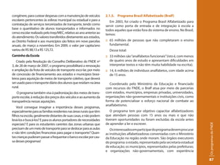 congênere, para custear despesas com a manutenção de veículos        2.1.5. Programa Brasil Alfabetizado (Bralf)
escolares pertencentes às esferas municipal ou estadual e para a        Em 2003, foi criado o Programa Brasil Alfabetizado para
contratação de serviços terceirizados de transporte, tendo como      servir como porta de entrada e de integração à escola a
base o quantitativo de alunos transportados e informados no          todos aqueles que estão fora do sistema de ensino. No Brasil,
censo escolar realizado pelo Inep/MEC, relativo ao ano anterior ao   temos:
do atendimento. Os valores transferidos diretamente aos estados,
ao Distrito Federal e aos municípios são feitos em nove parcelas     :: 65 milhões de pessoas que não completaram o ensino
anuais, de março a novembro. Em 2009, o valor per capita/ano            fundamental.
variou de R$ 88,13 a R$ 125,72.                                        Desse total:
Caminho da Escola                                                    :: 33 milhões são “analfabetos funcionais” (isto é, com menos
    Criado pela Resolução do Conselho Deliberativo do FNDE nº           de quatro anos de estudo e apresentam dificuldades em
3, de 28 de março de 2007, o programa possibilitará a renovação         interpretar textos e não têm muita habilidade na escrita);
e ampliação da frota de veículos de transporte esco-lar, por meio    :: 14, 6 milhões de indivíduos analfabetos, com idade acima
de concessão de financiamento aos estados e municípios brasi-           de 15 anos.
leiros para aquisição de meios de transporte coletivo, que deverá
ser usado para o transporte diário dos alunos que residam na área       Coordenado pelo Ministério da Educação e financiado
rural.                                                               com recursos do FNDE, o Bralf atua por meio de parcerias
    O programa também visa à padronização dos meios de trans-        com estados, municípios, empresas privadas, universidades,
porte escolar, à redução dos preços dos veículos e ao aumento da     organizações não-governamentais e instituições civis, como
transparência nessas aquisições.                                     forma de potencializar o esforço nacional de combate ao
                                                                     analfabetismo.
    Você consegue imaginar a importância desses programas,
especialmente para as famílias residentes nas áreas rurais que têm      O programa tem por objetivo capacitar alfabetizadores
filhos na escola, geralmente distantes de suas casas, e não podem    que atendam pessoas com 15 anos ou mais e que não
levá-los e buscá-los? E para os alunos portadores de necessidades    tiveram oportunidades ou foram excluídas da escola antes
especiais? E para os estudantes carentes das zonas urbanas que       de aprender a ler e escrever.




                                                                                                                                     Os programas do FNDE
precisam de um meio de transporte para se deslocar para as aulas        Os interessados em participar do programa devem procurar
e não têm condições financeiras para pagar o transporte? Quan-       as instituições alfabetizadoras conveniadas com o Ministério
tas crianças puderam passar a frequentar o banco escolar por cau-    da Educação na região onde moram. São órgãos executores
sa desses programas!                                                 do programa: o estado, representado pela secretaria estadual
                                                                     de educação; os municípios, representados pelas prefeituras;
                                                                     e organizações não-governamentais, com experiência

                                                                                                                                     87
 