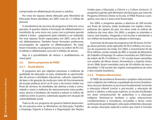 Unidas para a Educação, a Ciência e a Cultura (Unesco). O
                                 comprovada em alfabetização de jovens e adultos.                 programa é gerido pelo Ministério da Educação, por meio do
                                   Por meio do repasse direto efetuado pelo Ministério da         Programa Dinheiro Direto na Escola. O FNDE financia o pro-
                                 Educação, foram atendidas, em 2007, mais de 1,7 milhão de        grama, mas não é o único ente financiador.
                                 pessoas.                                                            Em 2004, o programa apoiou a abertura de 200 escolas
                                    A transferência de recursos do programa é feita em cinco      aos finais de semana, todas localizadas em regiões metro-
                                 parcelas. A quantia relativa à formação de alfabetizadores é     politanas de capitais do país, em áreas onde os índices de
                                 transferida de uma única vez, junto com a primeira parcela       violência são mais altos. Em 2005, o projeto se estendeu a
                                 relativa à bolsa – pagamento pelo trabalho a ser realizado.      outros sete Estados, chegando a mil escolas e atendendo a
                                 Por esse repasse, foram capacitados, em 2007, cerca de 95        um milhão de brasileiros aos sábados e domingos.
                                 mil alfabetizadores. Também foram formados professores,             A previsão de duração do programa é de 40 meses. Ao lon-
                                 encarregados de capacitar os alfabetizadores. No total,          go desse período, serão aplicados R$ 95,4 milhões, em recur-
                                 foram investidos no programa recursos na ordem de R$ 223,        sos do orçamento da União. Em 2004, o investimento foi de
                                 6 milhões e alfabetizados cerca de 4 milhões de alunos.          R$ 6 milhões, sendo metade do MEC e metade do Ministério
                                   Veja aí a possibilidade de reduzir o analfabetismo no          do Trabalho e Emprego. Os valores investidos em 2005 foram
                                 nosso país!                                                      da ordem de R$ 19 milhões e 1.161 escolas foram atendidas
                                 2.2.    Outros programas do FNDE                                 nos estados de Minas Gerais, Pernambuco e Espírito Santo.
                                                                                                  Já em 2006, foram investidos cerca de 20 milhões de reais e
                                 2.2.1. Escola Aberta                                             atendidas 1.558 escolas das regiões metropolitanas de vinte
                                    O programa tem por objetivo promover a melhoria da            e dois estados brasileiros.
                                 qualidade da educação no país, ampliando as oportunida-          2.2.2. Projetos educacionais
                                 des de acesso a atividades educativas, culturais, esportivas,
                                                                                                     O FNDE dá assistência financeira a projetos educacionais
Módulo de Competências Básicas




                                 de lazer e de geração de renda por meio do funcionamento
                                 de escolas públicas do 6º ao 9º anos e de ensino médio nos       com o objetivo de melhorar a qualidade do ensino brasileiro.
                                 finais de semana. As atividades são abertas a toda a comu-       Seus recursos destinam-se ao ensino fundamental, incluindo
                                 nidade e visam à melhoria do relacionamento entre profes-        a educação infantil (creche e pré-escola), a educação de
                                 sores, alunos e familiares, de maneira a reduzir os índices de   jovens e adultos, a educação espécies, as escolas localizadas
                                 violência entre os jovens, sobretudo aqueles em situação de      em áreas remanescentes de quilombos e a educação
                                 vulnerabilidade social.                                          indígena. Destinam-se também a ações educacionais
                                                                                                  complementares e inovadoras, vinculadas a temas como
                                    Trata-se de um programa do governo federal desenvolvi-        aceleração da aprendizagem, educação ambiental, educação
                                 do em parceria entre os Ministérios da Educação, Trabalho        do campo, educação especial e outros que visem à inclusão
                                 e Emprego, Esporte e Cultura e a Organização das Nações

88
 