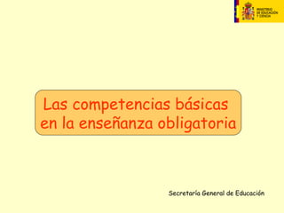 Las competencias básicas
en la enseñanza obligatoria



                 Secretaría General de Educación
 