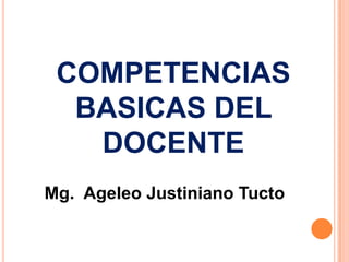 COMPETENCIAS
  BASICAS DEL
   DOCENTE
Mg. Ageleo Justiniano Tucto
 