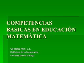 COMPETENCIAS
BASICAS EN EDUCACIÓN
MATEMÁTICA

 González Marí, J. L.
 Didáctica de la Matemática
 Universidad de Málaga
 