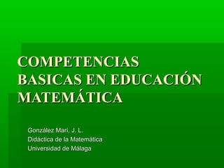 COMPETENCIAS BASICAS EN EDUCACIÓN MATEMÁTICA González Marí, J. L. Didáctica de la Matemática Universidad de Málaga 