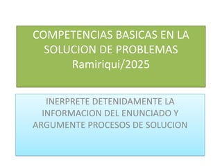 COMPETENCIAS BASICAS EN LA
SOLUCION DE PROBLEMAS
Ramiriqui/2025
INERPRETE DETENIDAMENTE LA
INFORMACION DEL ENUNCIADO Y
ARGUMENTE PROCESOS DE SOLUCION
 