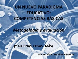 UN NUEVO PARADIGMA EDUCATIVO: COMPETENCIAS BÁSICAS Metodología y evaluación (Y ALGUNAS  COSAS   MÁS) NACHO SÁENZ DE MIERA GARCÍA 