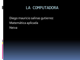 LA COMPUTADORA

Diego mauricio salinas gutierrez
Matemática aplicada
Neiva
 