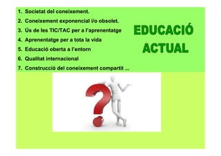1. Societat del coneixement.
2. Coneixement exponencial i/o obsolet.
3. Ús de les TIC/TAC per a l’aprenentatge
4. Aprenentatge per a tota la vida
5. Educació oberta a l’entorn
6. Qualitat internacional
7. Construcció del coneixement compartit ...
 