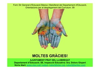 Font: Dir General d’Educació Bàsica i Batxillerat del Departament d’Educació.
Orientacions per al desplegament del Curríulum. 09
MOLTES GRÀCIES!
AJUNTAMENT PRAT DEL LLOBREGAT
Departament d’Educació. SE. Inspecció Educativa: Sra. Dolors Gispert
Núria Alart: www.xtec.cat/~nalart, nalart@xtec.cat, nalart@twitter.com
 