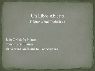Un Libro Abierto
                Héctor Abad Faciolince



Julio C. Galofre Montes
Competencias Básica
Universidad Autónoma De Las Américas
 