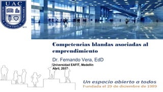 Competencias blandas asociadas al
emprendimiento
Dr. Fernando Vera, EdD
Universidad EAFIT, Medellín
Abril, 2017
 